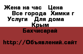 Жена на час › Цена ­ 3 000 - Все города, Химки г. Услуги » Для дома   . Крым,Бахчисарай